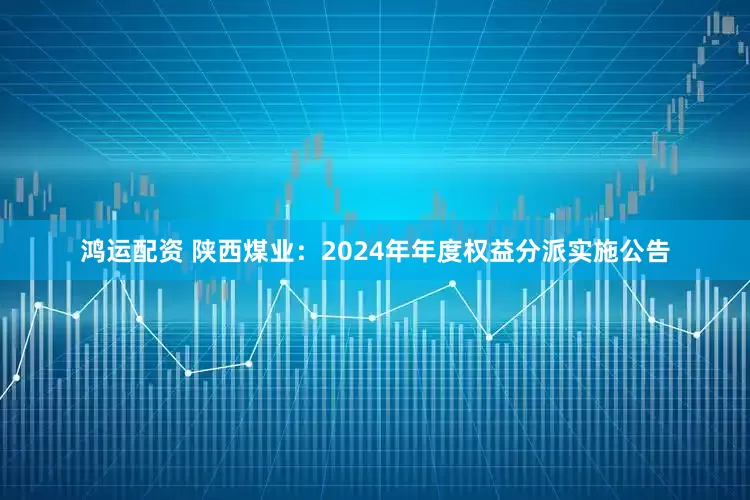 鸿运配资 陕西煤业：2024年年度权益分派实施公告