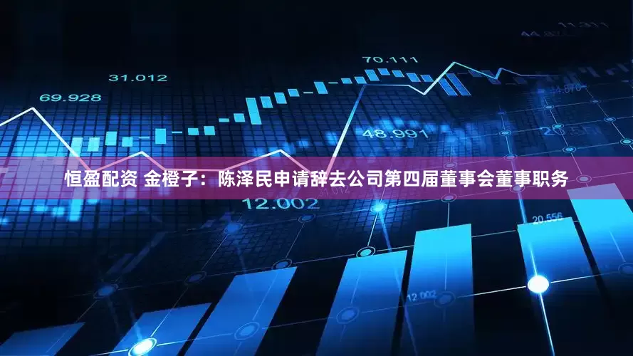 恒盈配资 金橙子：陈泽民申请辞去公司第四届董事会董事职务
