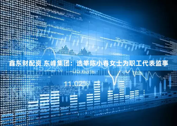 鑫东财配资 东峰集团：选举陈小春女士为职工代表监事