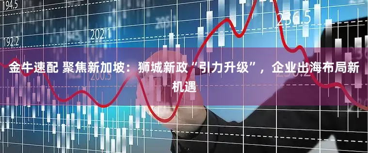 金牛速配 聚焦新加坡：狮城新政“引力升级”，企业出海布局新机遇