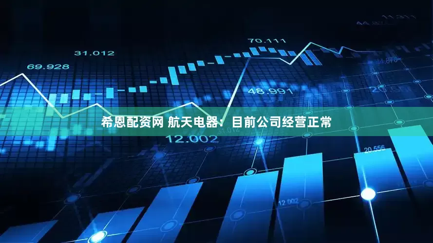 希恩配资网 航天电器：目前公司经营正常