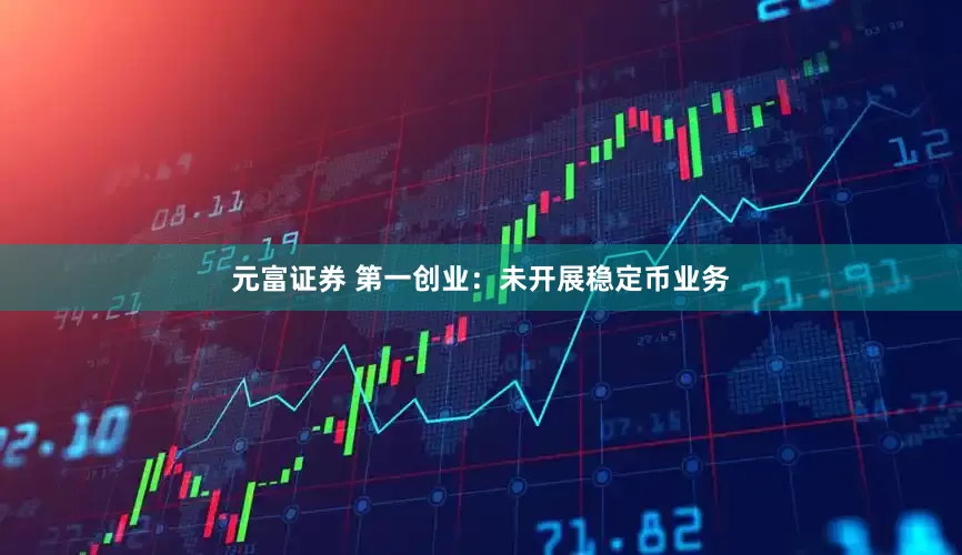 元富证券 第一创业：未开展稳定币业务
