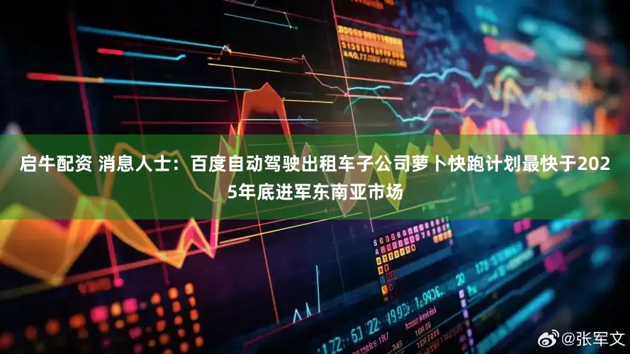 启牛配资 消息人士：百度自动驾驶出租车子公司萝卜快跑计划最快于2025年底进军东南亚市场
