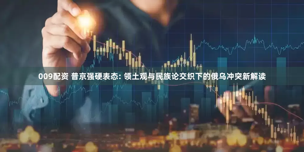 009配资 普京强硬表态: 领土观与民族论交织下的俄乌冲突新解读