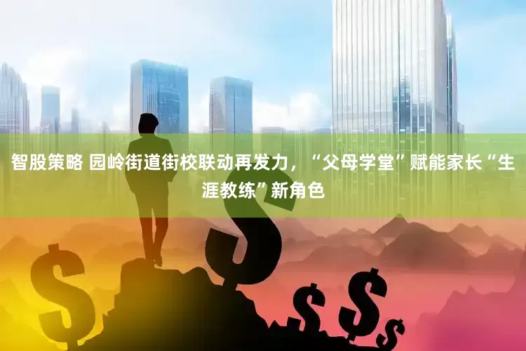 智股策略 园岭街道街校联动再发力，“父母学堂”赋能家长“生涯教练”新角色