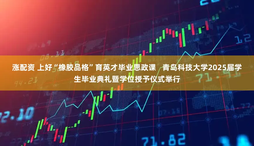 涨配资 上好“橡胶品格”育英才毕业思政课   青岛科技大学2025届学生毕业典礼暨学位授予仪式举行