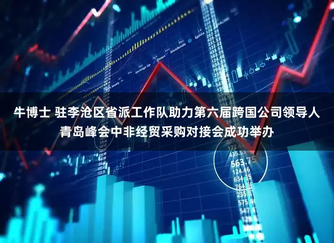 牛博士 驻李沧区省派工作队助力第六届跨国公司领导人青岛峰会中非经贸采购对接会成功举办