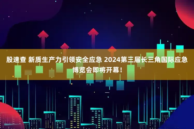 股速查 新质生产力引领安全应急 2024第三届长三角国际应急博览会即将开幕！
