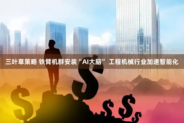 三叶草策略 铁臂机群安装“AI大脑” 工程机械行业加速智能化