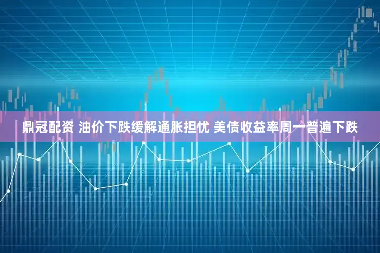 鼎冠配资 油价下跌缓解通胀担忧 美债收益率周一普遍下跌