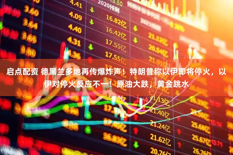 启点配资 德黑兰多地再传爆炸声！特朗普称以伊即将停火，以伊对停火反应不一！原油大跌，黄金跳水