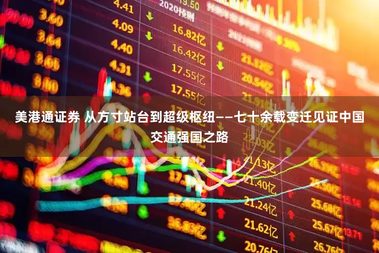 美港通证券 从方寸站台到超级枢纽——七十余载变迁见证中国交通强国之路