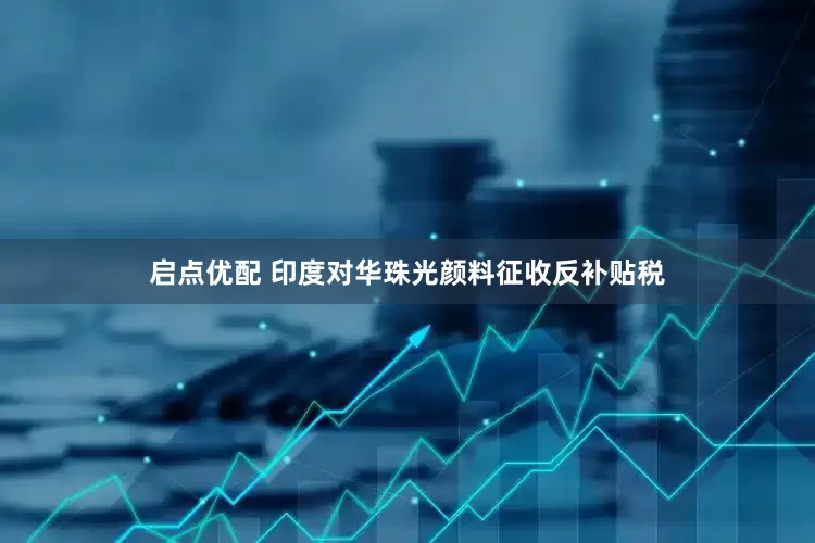启点优配 印度对华珠光颜料征收反补贴税