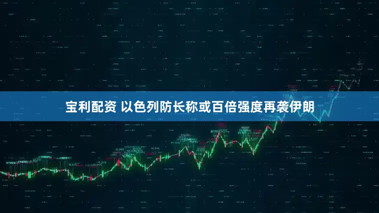 宝利配资 以色列防长称或百倍强度再袭伊朗