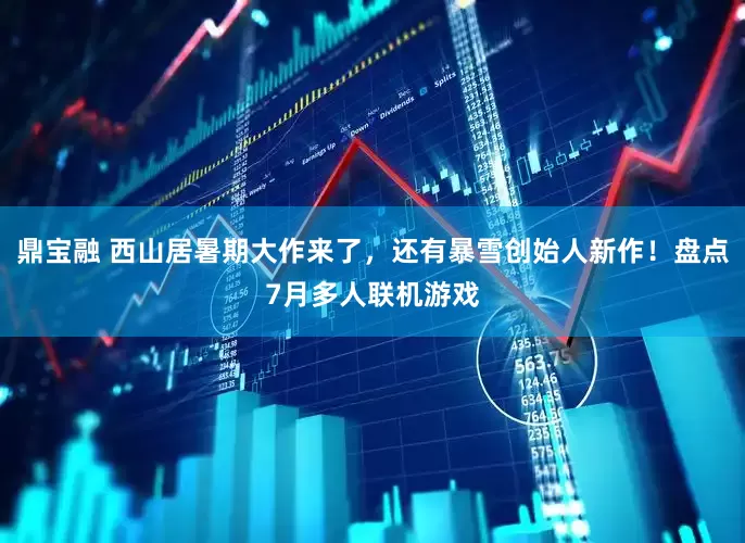 鼎宝融 西山居暑期大作来了，还有暴雪创始人新作！盘点7月多人联机游戏
