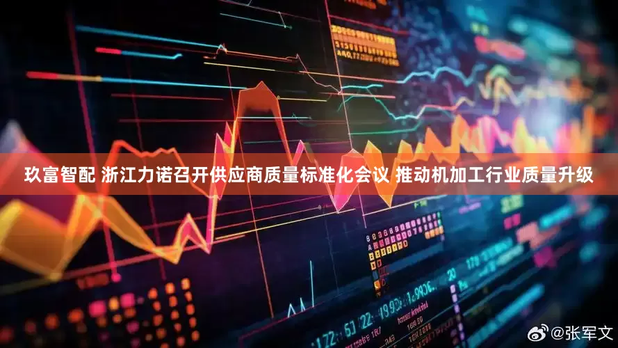 玖富智配 浙江力诺召开供应商质量标准化会议 推动机加工行业质量升级