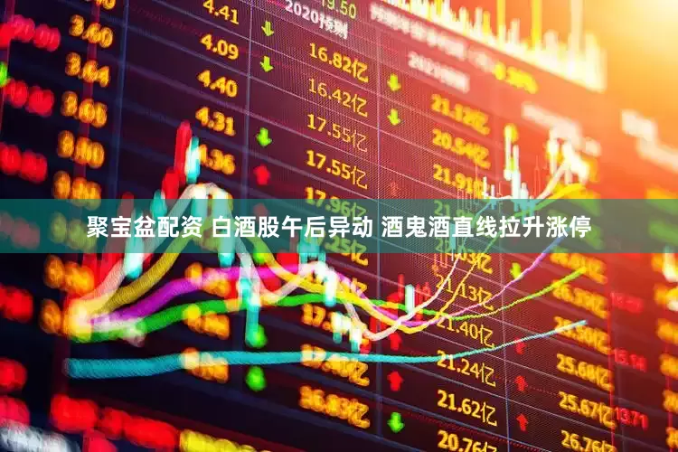 聚宝盆配资 白酒股午后异动 酒鬼酒直线拉升涨停