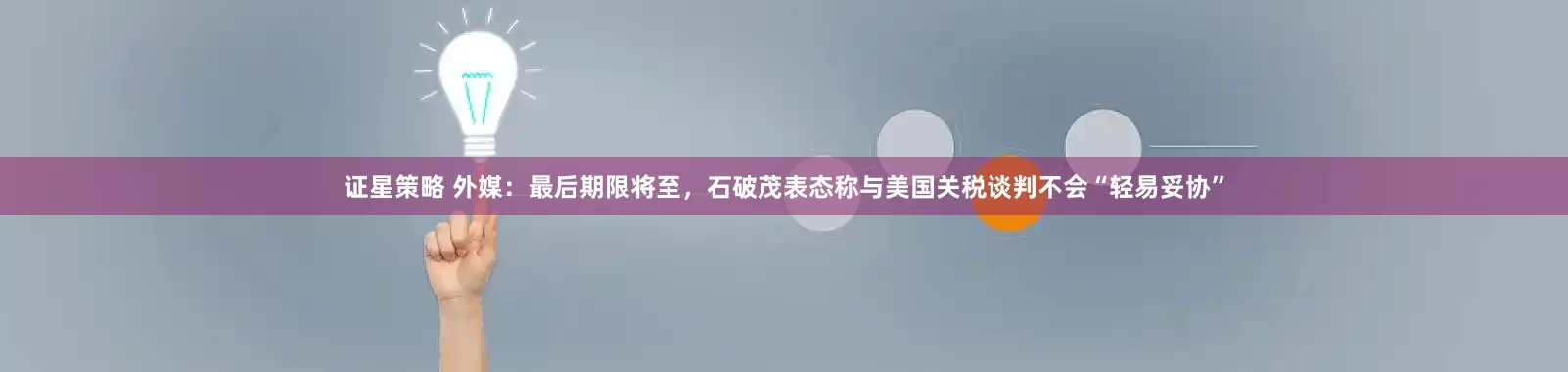 证星策略 外媒：最后期限将至，石破茂表态称与美国关税谈判不会“轻易妥协”