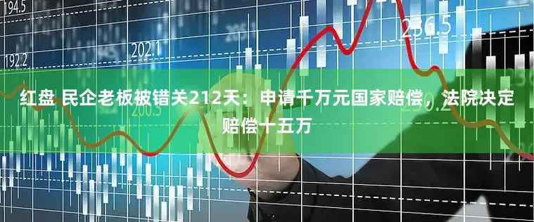 红盘 民企老板被错关212天：申请千万元国家赔偿，法院决定赔偿十五万
