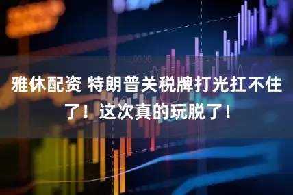 雅休配资 特朗普关税牌打光扛不住了！这次真的玩脱了！