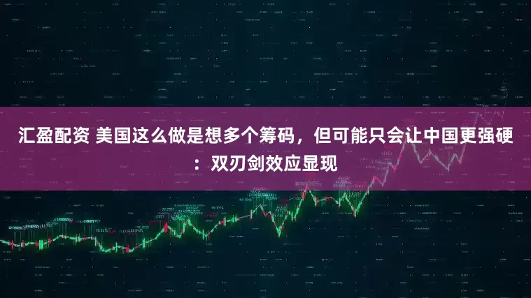 汇盈配资 美国这么做是想多个筹码，但可能只会让中国更强硬：双刃剑效应显现