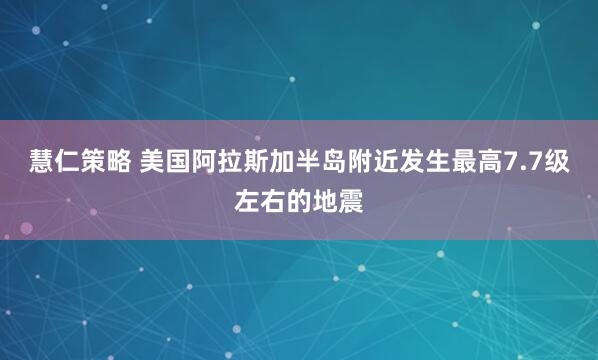 慧仁策略 美国阿拉斯加半岛附近发生最高7.7级左右的地震