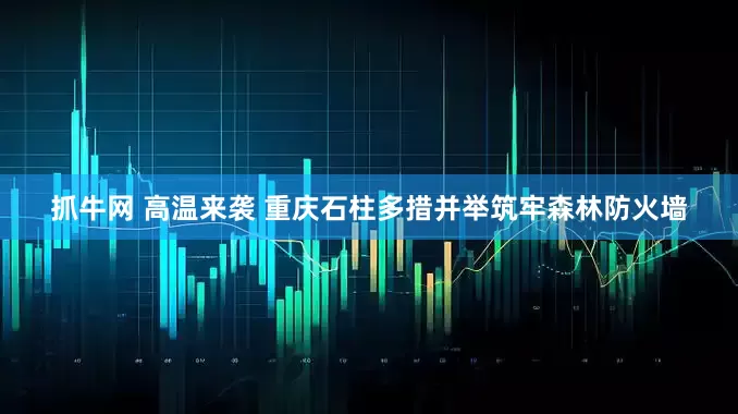 抓牛网 高温来袭 重庆石柱多措并举筑牢森林防火墙