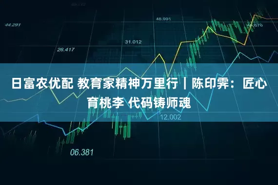 日富农优配 教育家精神万里行｜陈印霁：匠心育桃李 代码铸师魂