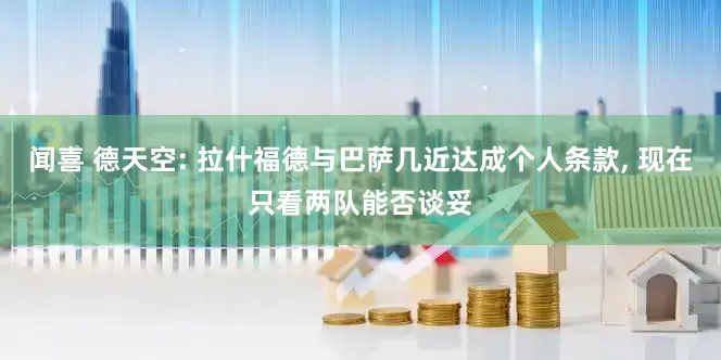 闻喜 德天空: 拉什福德与巴萨几近达成个人条款, 现在只看两队能否谈妥
