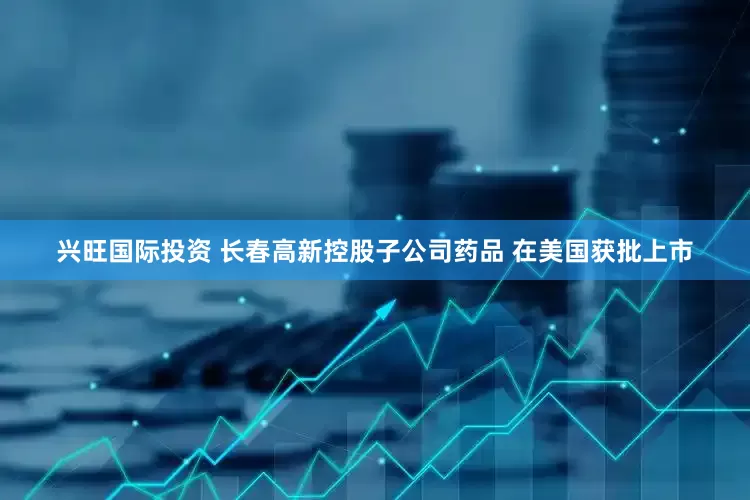 兴旺国际投资 长春高新控股子公司药品 在美国获批上市