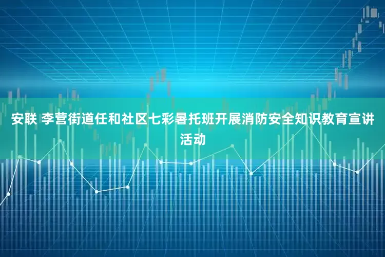 安联 李营街道任和社区七彩暑托班开展消防安全知识教育宣讲活动