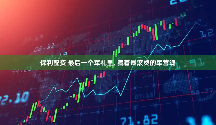 保利配资 最后一个军礼里, 藏着最滚烫的军营魂