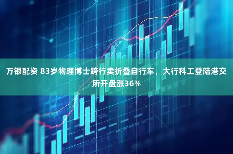 万银配资 83岁物理博士跨行卖折叠自行车，大行科工登陆港交所开盘涨36%