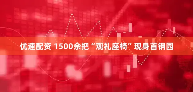 优速配资 1500余把“观礼座椅”现身首钢园