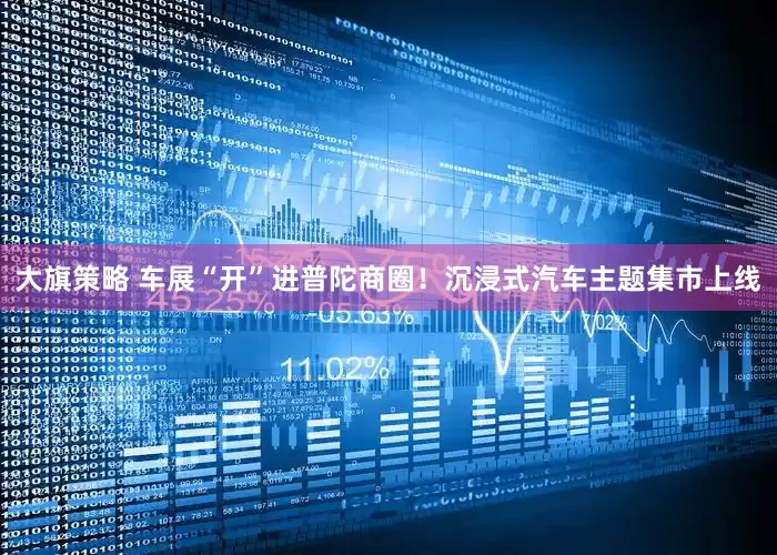 大旗策略 车展“开”进普陀商圈！沉浸式汽车主题集市上线