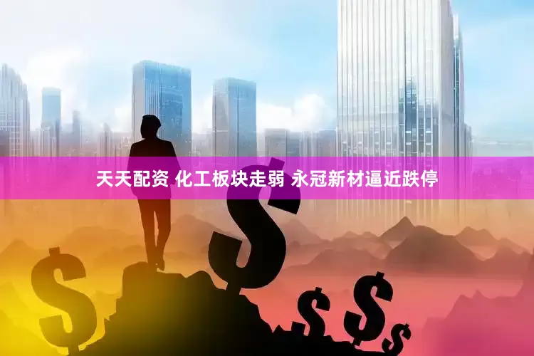 天天配资 化工板块走弱 永冠新材逼近跌停