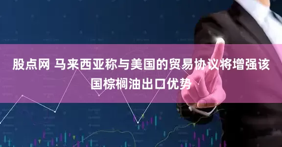 股点网 马来西亚称与美国的贸易协议将增强该国棕榈油出口优势