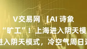 V交易网 【AI 诗象】太阳继续“旷工”！上海进入阴天模式，冷空气周日返场