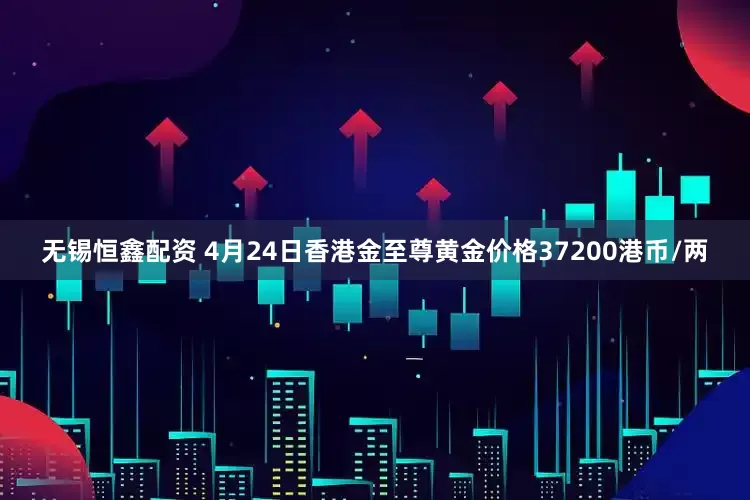 无锡恒鑫配资 4月24日香港金至尊黄金价格37200港币/两