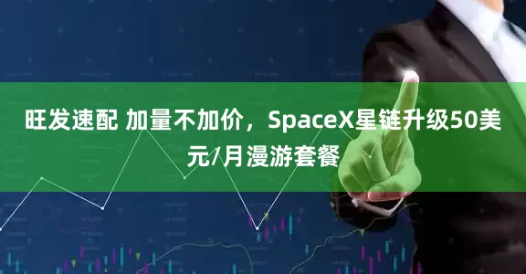 旺发速配 加量不加价，SpaceX星链升级50美元/月漫游套餐