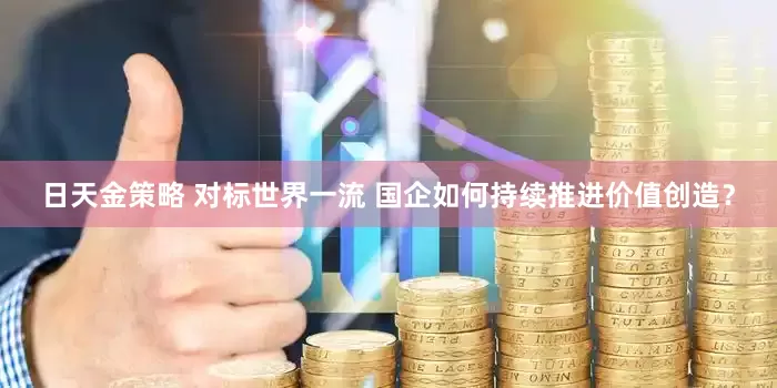 日天金策略 对标世界一流 国企如何持续推进价值创造？