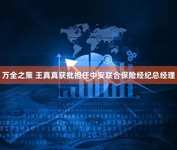 万全之策 王真真获批担任中安联合保险经纪总经理